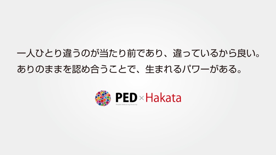 一人ひとり違うのが当たり前であり、違っているから良い。ありのままを認め合うことで、生まれるパワーがある。PED×Hakata