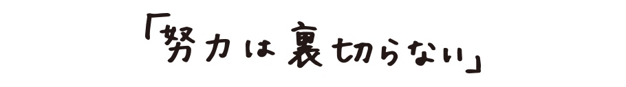 「努力は裏切らない」