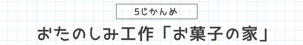 5じかんめ おたのしみ工作「お菓子の家」