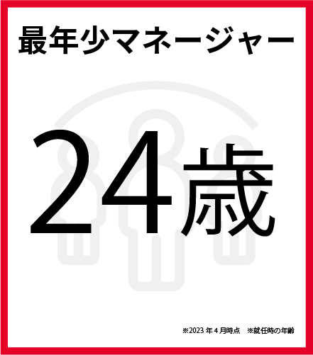 最年少マネージャー　24歳　※2023年4月時点　※就任時の年齢