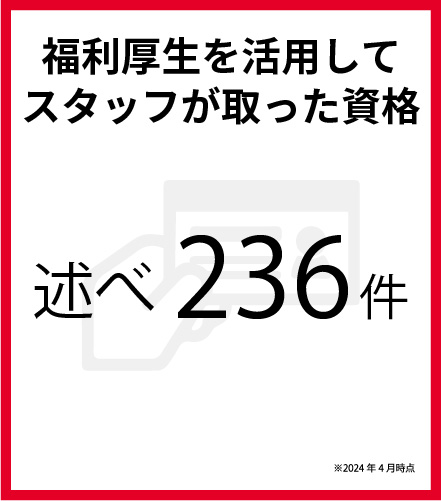 福利厚生を活用してスタッフが取った資格 述べ236件 ※2024年4月時点